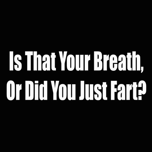 is that your breath or did you just fart